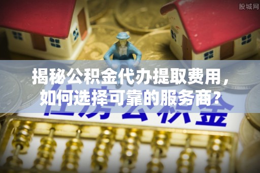 响水揭秘公积金代办提取费用，如何选择可靠的服务商？