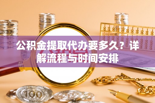 响水公积金提取代办要多久？详解流程与时间安排