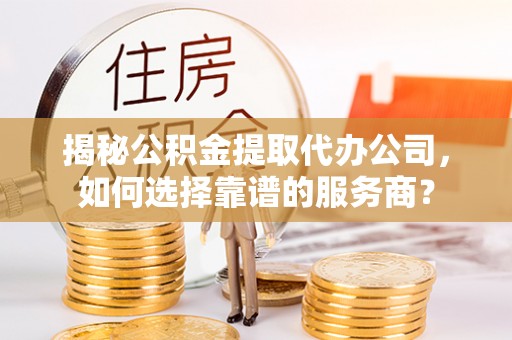 响水揭秘公积金提取代办公司，如何选择靠谱的服务商？