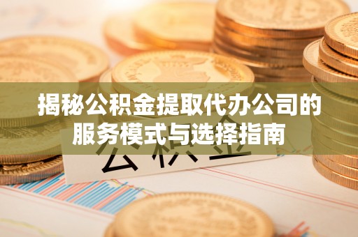 响水揭秘公积金提取代办公司的服务模式与选择指南