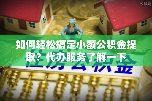 响水如何轻松搞定小额公积金提取？代办服务了解一下
