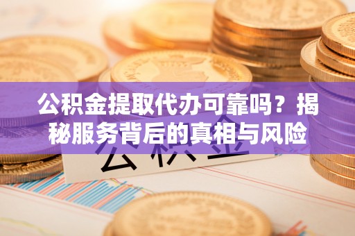 响水公积金提取代办可靠吗？揭秘服务背后的真相与风险