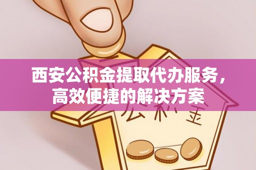 响水西安公积金提取代办服务，高效便捷的解决方案