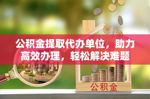 响水公积金提取代办单位，助力高效办理，轻松解决难题