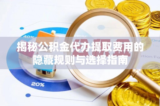 响水揭秘公积金代办提取费用的隐藏规则与选择指南