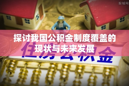 响水探讨我国公积金制度覆盖的现状与未来发展