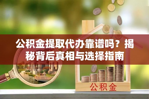 响水公积金提取代办靠谱吗？揭秘背后真相与选择指南