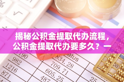 响水揭秘公积金提取代办流程，公积金提取代办要多久？一文读懂