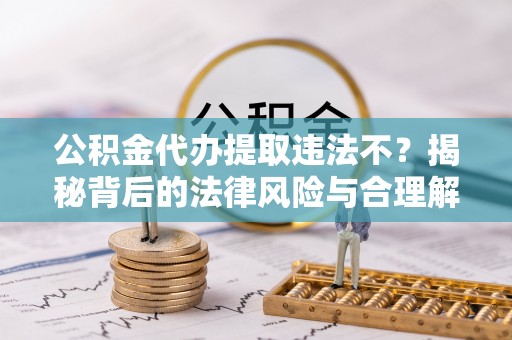 响水公积金代办提取违法不？揭秘背后的法律风险与合理解决方案