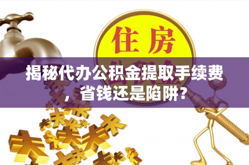 响水揭秘代办公积金提取手续费，省钱还是陷阱？