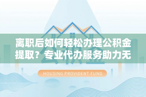 响水离职后如何轻松办理公积金提取？专业代办服务助力无忧