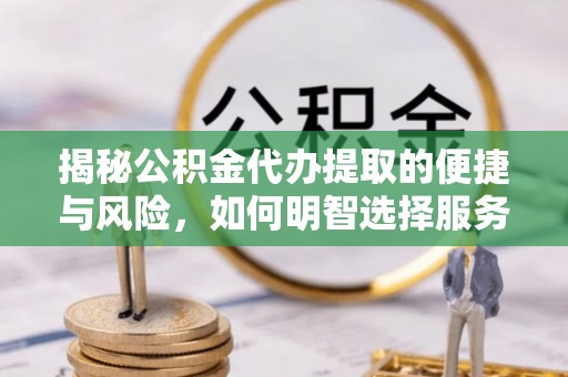 响水揭秘公积金代办提取的便捷与风险，如何明智选择服务？