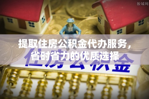 响水提取住房公积金代办服务，省时省力的优质选择