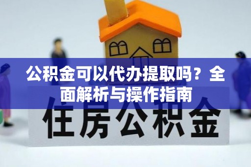 响水公积金可以代办提取吗？全面解析与操作指南