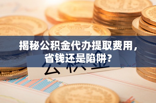 响水揭秘公积金代办提取费用，省钱还是陷阱？