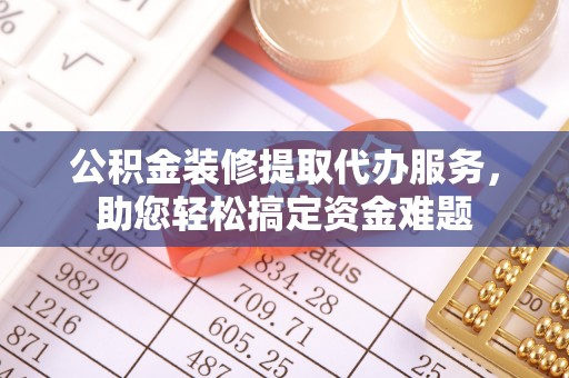 响水公积金装修提取代办服务，助您轻松搞定资金难题