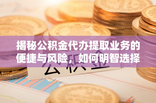 响水揭秘公积金代办提取业务的便捷与风险，如何明智选择？