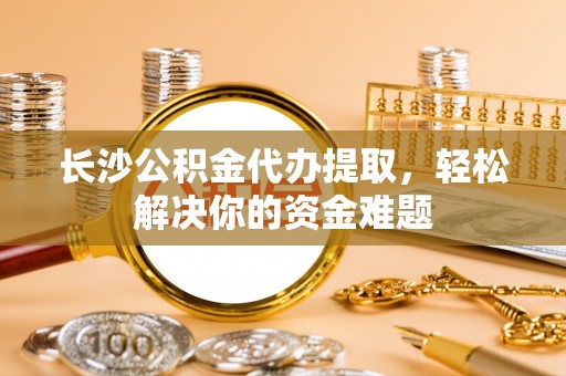 响水长沙公积金代办提取，轻松解决你的资金难题