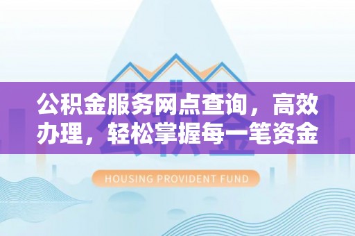 响水公积金服务网点查询，高效办理，轻松掌握每一笔资金动态