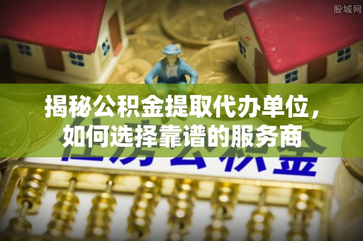 响水揭秘公积金提取代办单位，如何选择靠谱的服务商