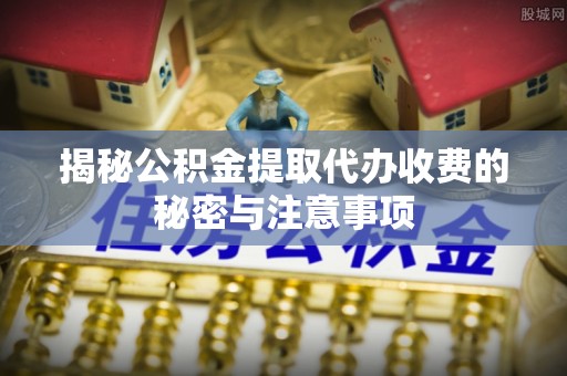 响水揭秘公积金提取代办收费的秘密与注意事项