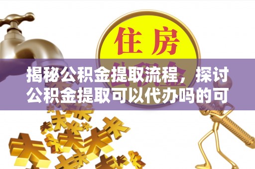 响水揭秘公积金提取流程，探讨公积金提取可以代办吗的可行性与注意事项