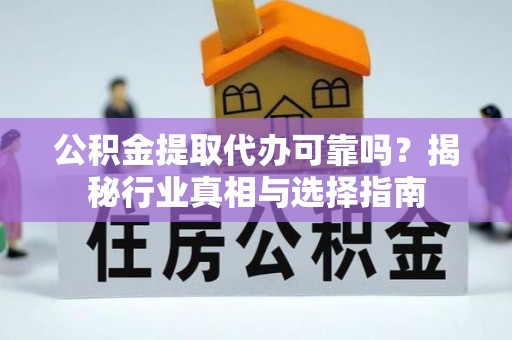 响水公积金提取代办可靠吗？揭秘行业真相与选择指南