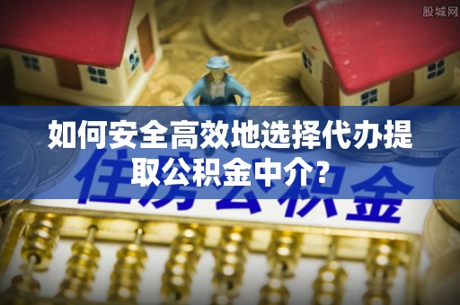 响水如何安全高效地选择代办提取公积金中介？