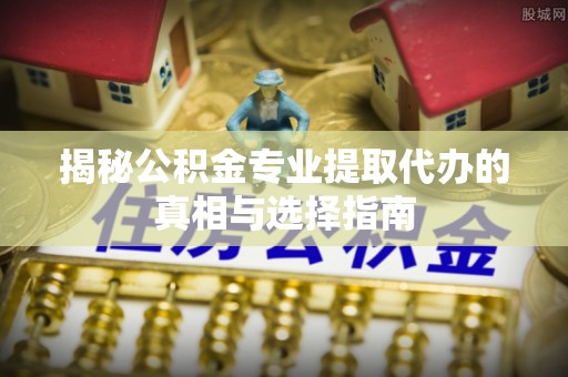 响水揭秘公积金专业提取代办的真相与选择指南