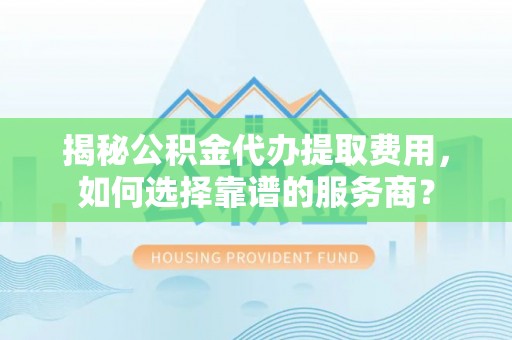 响水揭秘公积金代办提取费用，如何选择靠谱的服务商？