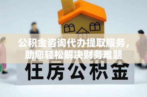 响水公积金咨询代办提取服务，助您轻松解决财务难题