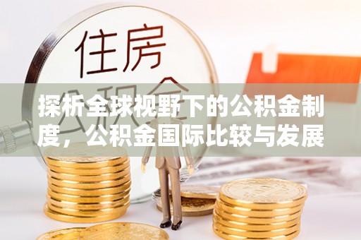 响水探析全球视野下的公积金制度，公积金国际比较与发展趋势