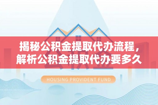 响水揭秘公积金提取代办流程，解析公积金提取代办要多久的真相