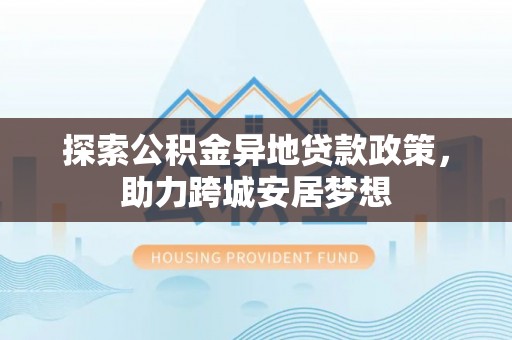 响水探索公积金异地贷款政策，助力跨城安居梦想