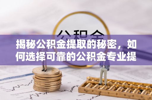 响水揭秘公积金提取的秘密，如何选择可靠的公积金专业提取代办服务
