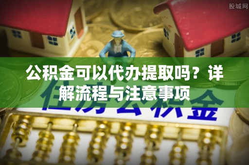 响水公积金可以代办提取吗？详解流程与注意事项