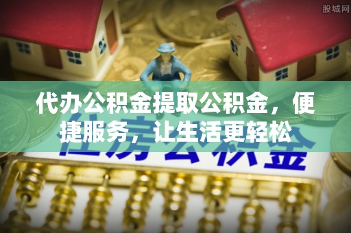 响水代办公积金提取公积金，便捷服务，让生活更轻松