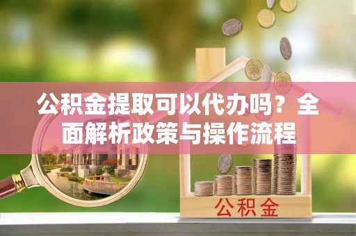 响水公积金提取可以代办吗？全面解析政策与操作流程