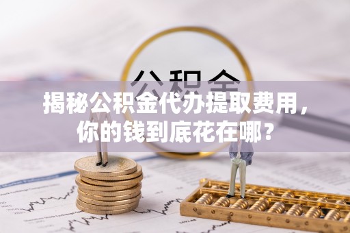 响水揭秘公积金代办提取费用，你的钱到底花在哪？