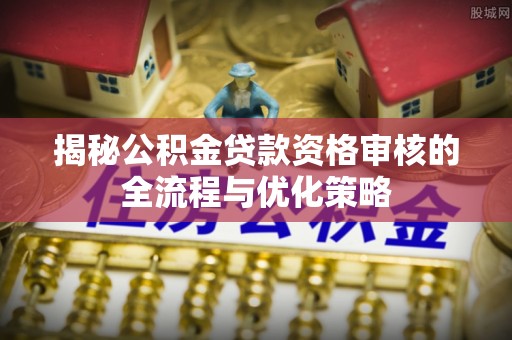 响水揭秘公积金贷款资格审核的全流程与优化策略
