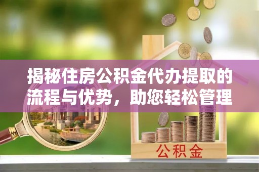 响水揭秘住房公积金代办提取的流程与优势，助您轻松管理资金