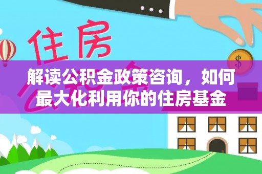 响水解读公积金政策咨询，如何最大化利用你的住房基金