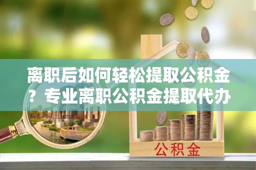 响水离职后如何轻松提取公积金？专业离职公积金提取代办服务指南