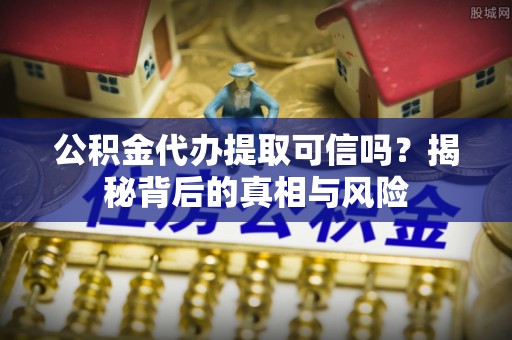 响水公积金代办提取可信吗？揭秘背后的真相与风险