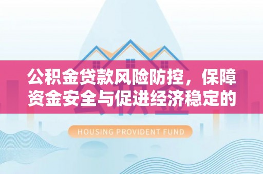 响水公积金贷款风险防控，保障资金安全与促进经济稳定的关键策略