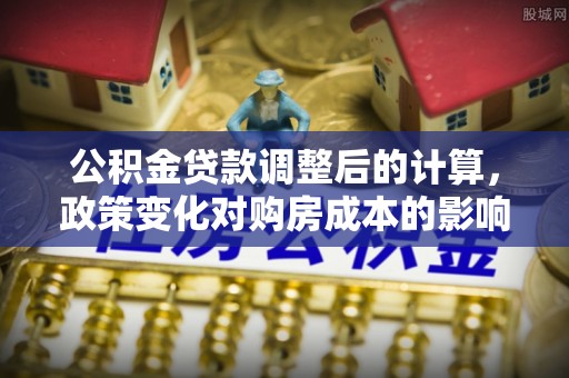 响水公积金贷款调整后的计算，政策变化对购房成本的影响与应对策略