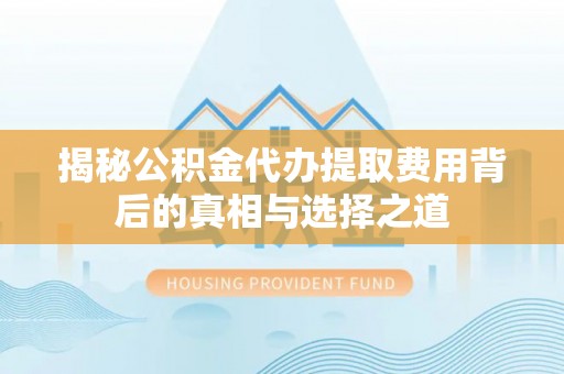 响水揭秘公积金代办提取费用背后的真相与选择之道