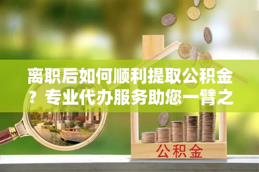 响水离职后如何顺利提取公积金？专业代办服务助您一臂之力