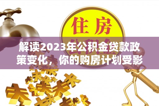 响水解读2023年公积金贷款政策变化，你的购房计划受影响了吗？