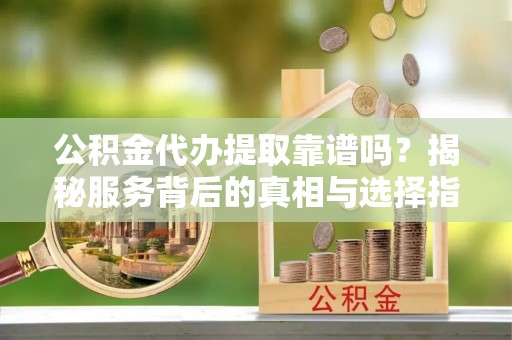 响水公积金代办提取靠谱吗？揭秘服务背后的真相与选择指南